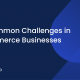 10 Common Challenges in Ecommerce Businesses